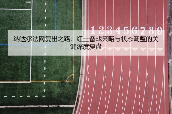 纳达尔法网复出之路：红土备战策略与状态调整的关键深度复盘